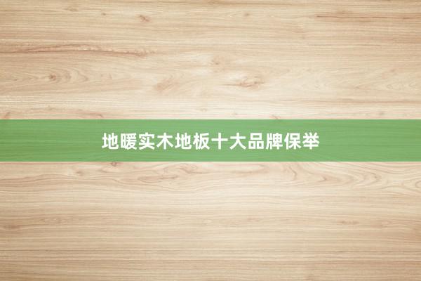 地暖实木地板十大品牌保举