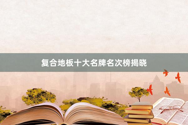 复合地板十大名牌名次榜揭晓