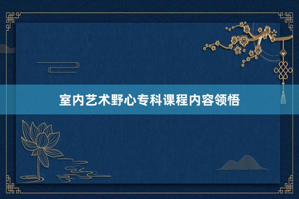 室内艺术野心专科课程内容领悟