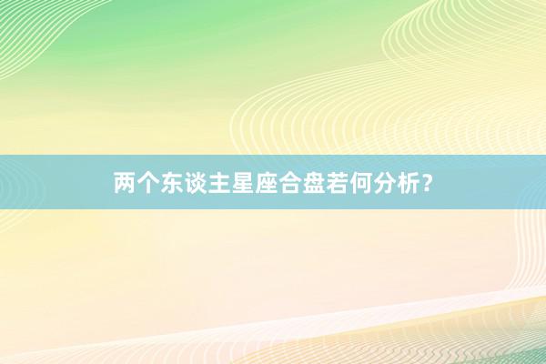 两个东谈主星座合盘若何分析？