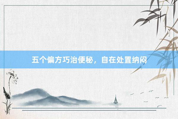 五个偏方巧治便秘，自在处置纳闷