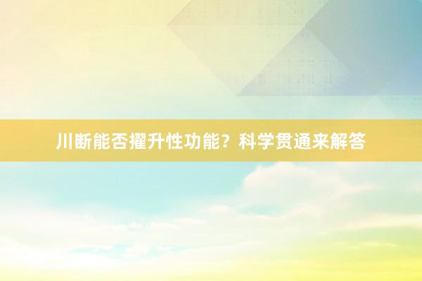 川断能否擢升性功能？科学贯通来解答