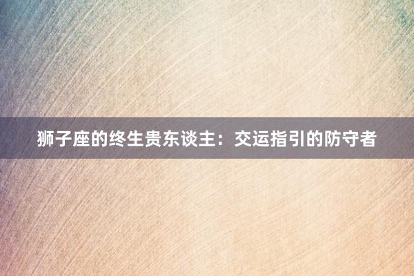 狮子座的终生贵东谈主：交运指引的防守者