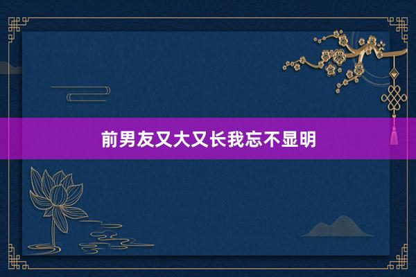 前男友又大又长我忘不显明