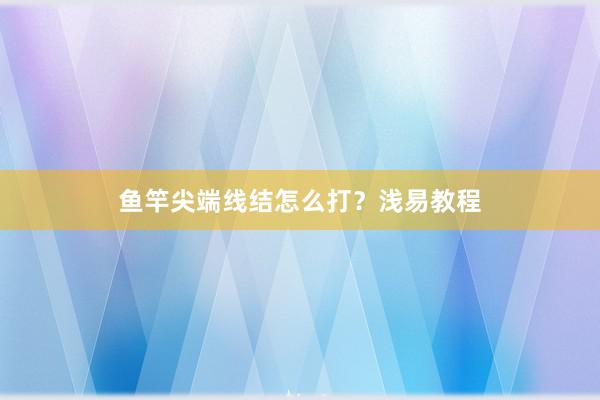 鱼竿尖端线结怎么打？浅易教程