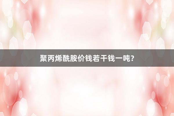 聚丙烯酰胺价钱若干钱一吨？
