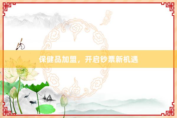 保健品加盟，开启钞票新机遇