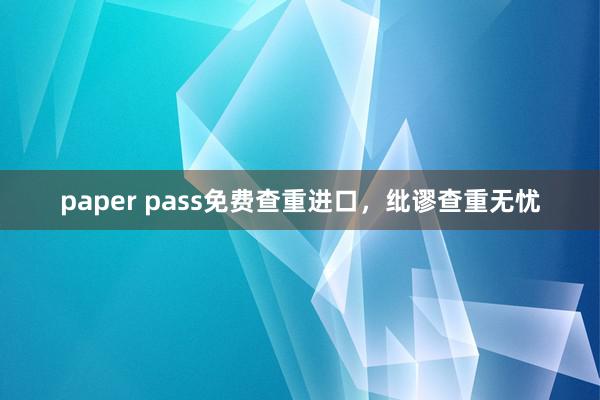 paper pass免费查重进口，纰谬查重无忧